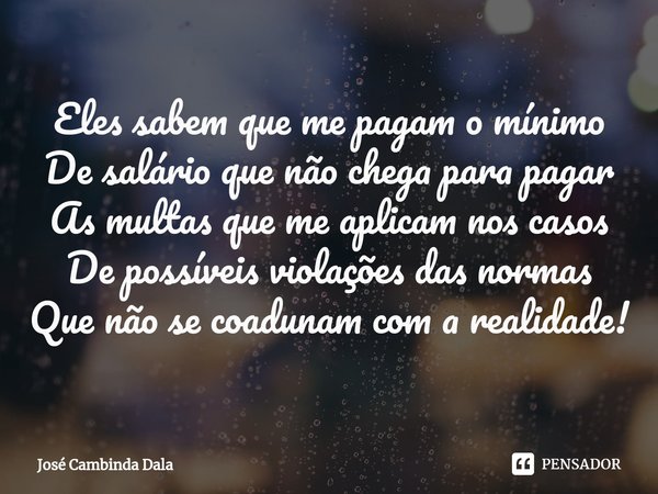 ⁠Eles sabem que me pagam o mínimo
De salário que não chega para pagar
As multas que me aplicam nos casos
De possíveis violações das normas
Que não se coadunam c... Frase de José Cambinda Dala.