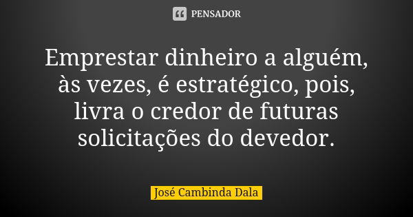 Emprestar dinheiro a alguém, às vezes, é estratégico, pois, livra o credor de futuras solicitações do devedor.... Frase de José Cambinda Dala.