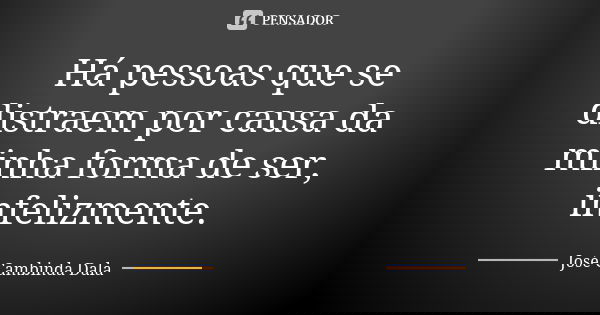 Há pessoas que se distraem por causa da minha forma de ser, infelizmente.... Frase de José Cambinda Dala.
