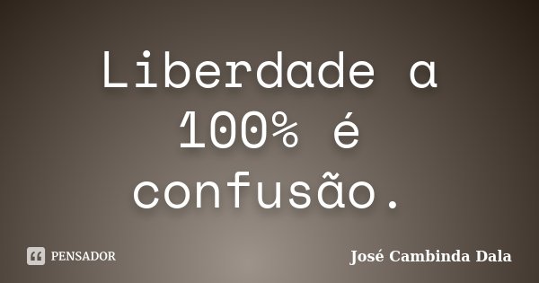 Liberdade a 100% é confusão.... Frase de José Cambinda Dala.