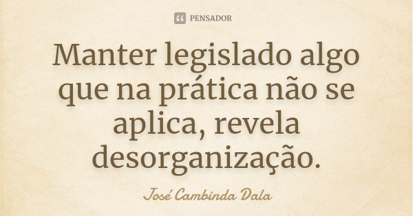 Manter legislado algo que na prática não se aplica, revela desorganização.... Frase de José Cambinda Dala.