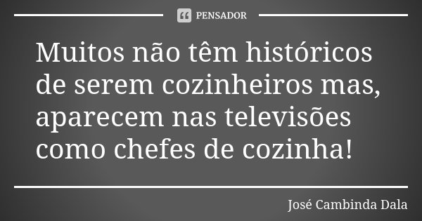 Muitos não têm históricos de serem cozinheiros mas, aparecem nas televisões como chefes de cozinha!... Frase de José Cambinda Dala.