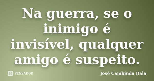 Na guerra, se o inimigo é invisível, qualquer amigo é suspeito.... Frase de José Cambinda Dala.