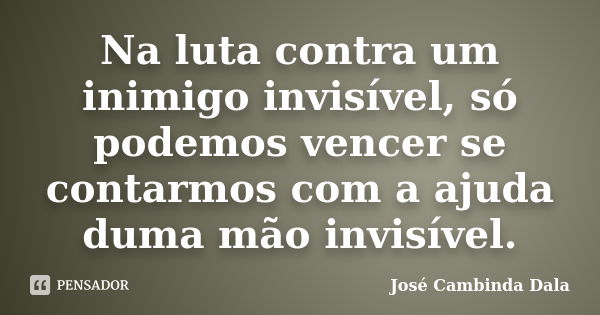 Na luta contra um inimigo invisível, só podemos vencer se contarmos com a ajuda duma mão invisível.... Frase de José Cambinda Dala.