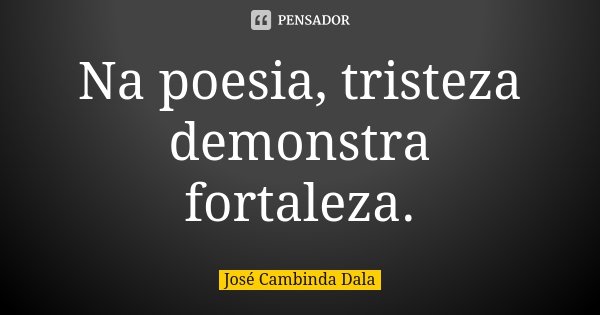 Na poesia, tristeza demonstra fortaleza.... Frase de José Cambinda Dala.