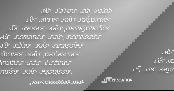 No livro da vida Os anos são páginas Os meses são parágrafos As semanas são períodos Os dias são orações As horas são palavras Os minutos são letras E, os segun... Frase de José Cambinda Dala.