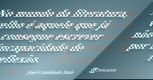 No mundo da literatura, velho é aquele que já não consegue escrever por incapacidade de reflexão.... Frase de José Cambinda Dala.