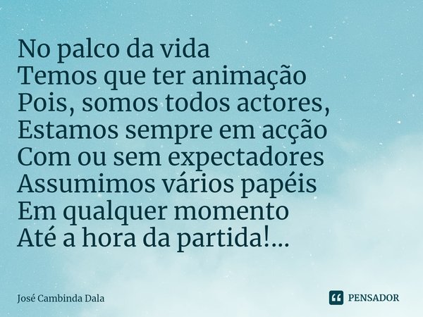 No palco da vida
Temos que ter animação
Pois, somos todos actores,
Estamos sempre em acção
Com ou sem expectadores
Assumimos vários papéis
Em qualquer momento
A... Frase de José Cambinda Dala.