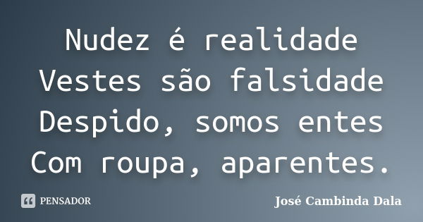 Nudez é realidade Vestes são falsidade Despido, somos entes Com roupa, aparentes.... Frase de José Cambinda Dala.