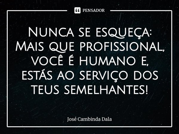⁠Nunca se esqueça: Mais que profissional, você é humano e, estás ao serviço dos teus semelhantes!... Frase de José Cambinda Dala.