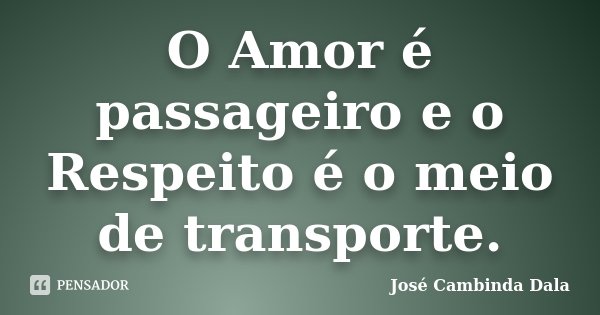 O Amor é passageiro e o Respeito é o meio de transporte.... Frase de José Cambinda Dala.