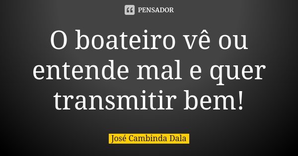 O boateiro vê ou entende mal e quer transmitir bem!... Frase de José Cambinda Dala.