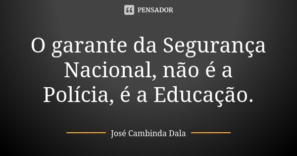O garante da Segurança Nacional, não é a Polícia, é a Educação.... Frase de José Cambinda Dala.