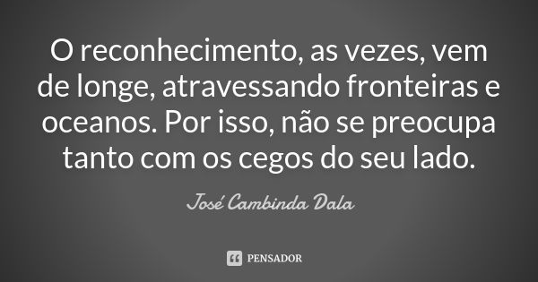 O reconhecimento, as vezes, vem de longe, atravessando fronteiras e oceanos. Por isso, não se preocupa tanto com os cegos do seu lado.... Frase de José Cambinda Dala.