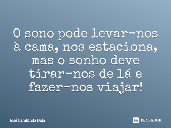 ⁠O sono pode levar-nos à cama, nos estaciona, mas o sonho deve tirar-nos de lá e fazer-nos viajar!... Frase de José Cambinda Dala.