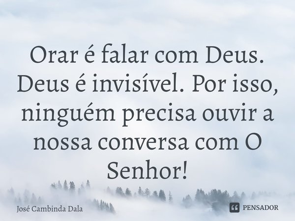⁠Orar é falar com Deus. Deus é invisível. Por isso, ninguém precisa ouvir a nossa conversa com O Senhor!... Frase de José Cambinda Dala.