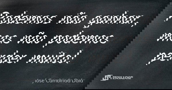 Podemos não ganhar, mas não podemos perder muito!... Frase de José Cambinda Dala.
