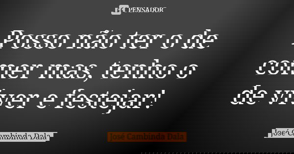 Posso não ter o de comer mas, tenho o de viver e festejar!... Frase de José Cambinda Dala.
