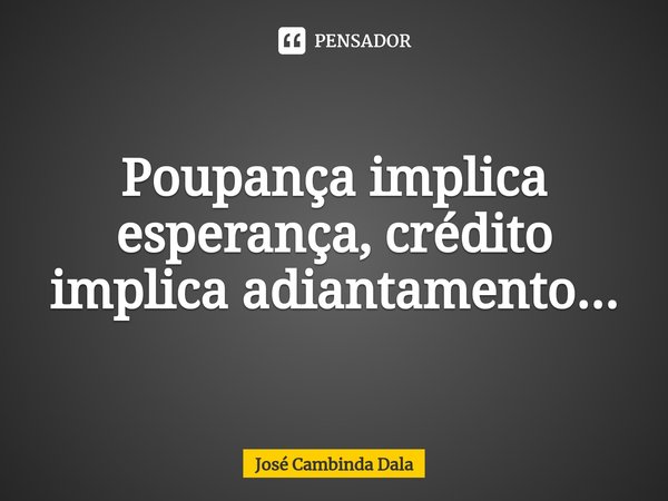 ⁠Poupança implica esperança, crédito implica adiantamento...... Frase de José Cambinda Dala.