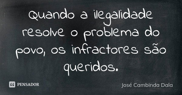 Quando a ilegalidade resolve o problema do povo, os infractores são queridos.... Frase de José Cambinda Dala.