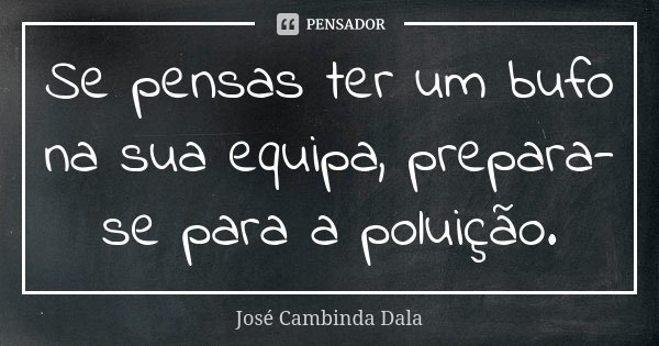Se pensas ter um bufo na sua equipa, prepara-se para a poluição.... Frase de José Cambinda Dala.