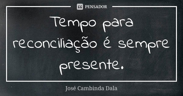 Tempo para reconciliação é sempre presente.... Frase de José Cambinda Dala.