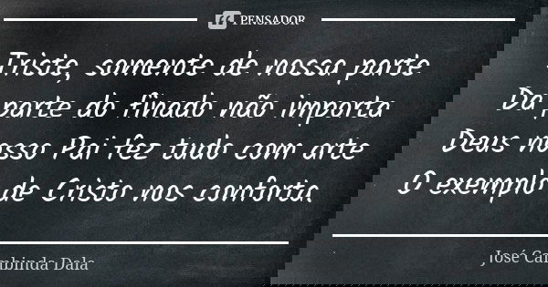 Triste, somente de nossa parte Da parte do finado não importa Deus nosso Pai fez tudo com arte O exemplo de Cristo nos conforta.... Frase de José Cambinda Dala.