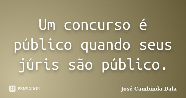 Um concurso é público quando seus júris são público.... Frase de José Cambinda Dala.