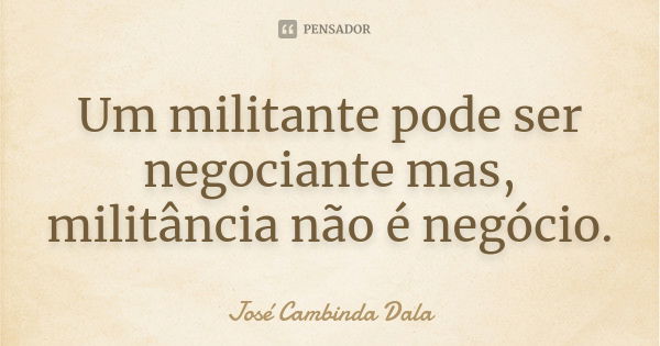 Um militante pode ser negociante mas, militância não é negócio.... Frase de José Cambinda Dala.