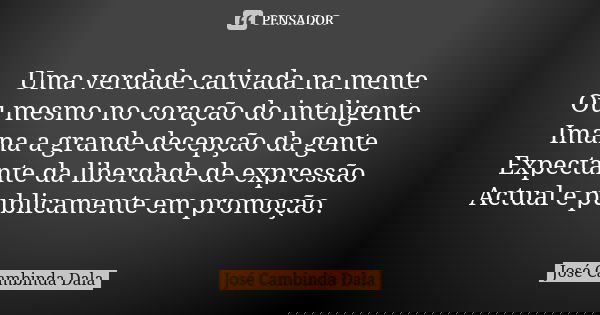 Uma verdade cativada na mente Ou mesmo no coração do inteligente Imana a grande decepção da gente Expectante da liberdade de expressão Actual e publicamente em ... Frase de José Cambinda Dala.