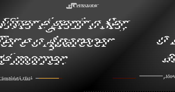 Viver é gerir o Ser, o Ter e o Aparecer até morrer.... Frase de José Cambinda Dala.