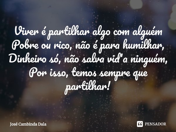 Viver é partilhar algo com alguém
Pobre ou rico, não é para humilhar,
Dinheiro só, não salva vid'a ninguém,
Por isso, temos sempre que partilhar!... Frase de José Cambinda Dala.