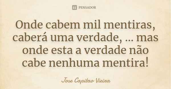 Onde cabem mil mentiras, caberá uma verdade, ... mas onde esta a verdade não cabe nenhuma mentira!... Frase de Jose Capitao Vieira.