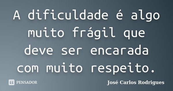 A dificuldade é algo muito frágil que deve ser encarada com muito respeito.... Frase de Jose Carlos Rodrigues.
