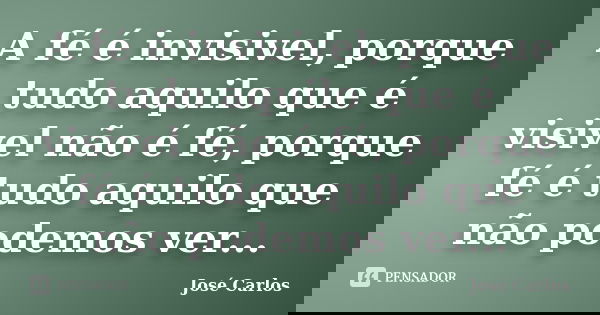 A fé é invisivel, porque tudo aquilo que é visivel não é fé, porque fé é tudo aquilo que não podemos ver...... Frase de José Carlos.