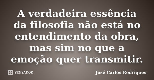 A verdadeira essência da filosofia não está no entendimento da obra, mas sim no que a emoção quer transmitir.... Frase de José Carlos Rodrigues.