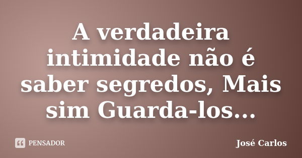 A verdadeira intimidade não é saber segredos, Mais sim Guarda-los...... Frase de José Carlos.