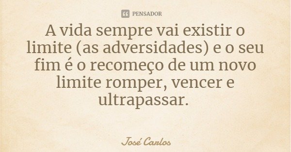 A vida sempre vai existir o limite (as adversidades) e o seu fim é o recomeço de um novo limite romper, vencer e ultrapassar.... Frase de José Carlos.