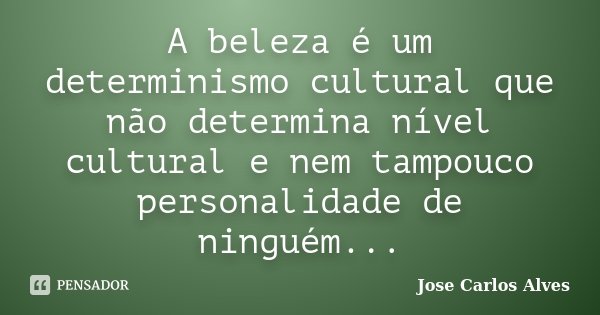 A beleza é um determinismo cultural que não determina nível cultural e nem tampouco personalidade de ninguém...... Frase de José Carlos Alves.