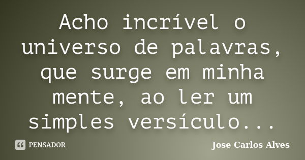 Acho incrível o universo de palavras, que surge em minha mente, ao ler um simples versículo...... Frase de José Carlos Alves.