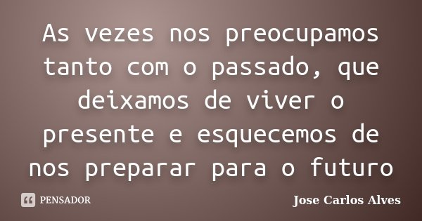 As vezes nos preocupamos tanto com o passado, que deixamos de viver o presente e esquecemos de nos preparar para o futuro... Frase de José Carlos Alves.