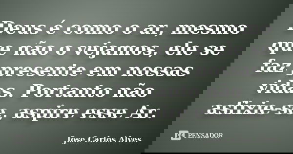 Deus é como o ar, mesmo que não o vejamos, ele se faz presente em nossas vidas. Portanto não asfixie-se, aspire esse Ar.... Frase de José Carlos Alves.