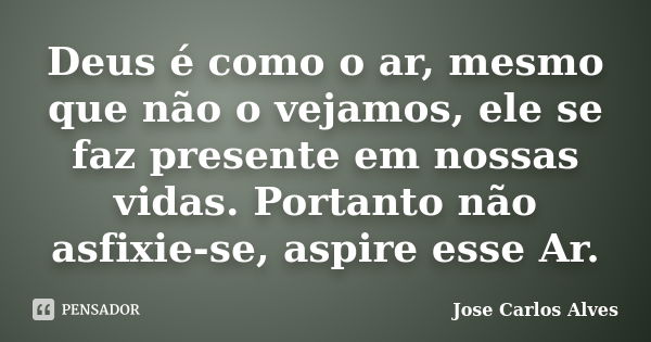 Deus é como o ar, mesmo que não o vejamos, ele se faz presente em nossas vidas. Portanto não asfixie-se, aspire esse Ar.... Frase de José Carlos Alves.