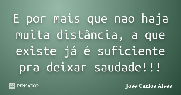 E por mais que nao haja muita distância, a que existe já é suficiente pra deixar saudade!!!... Frase de José Carlos Alves.