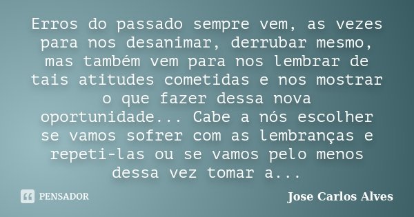 Erros do passado sempre vem, as vezes para nos desanimar, derrubar mesmo, mas também vem para nos lembrar de tais atitudes cometidas e nos mostrar o que fazer d... Frase de José Carlos Alves.