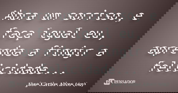 Abra um sorriso, e faça igual eu, aprenda a fingir a felicidade...... Frase de José Carlos Alves (eu).