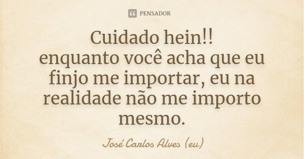Cuidado hein!! enquanto você acha que eu finjo me importar, eu na realidade não me importo mesmo.... Frase de José Carlos Alves (eu).