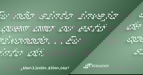 Eu não sinto inveja de quem ama ou está apaixonado...Eu sinto dó.... Frase de José Carlos Alves (eu).