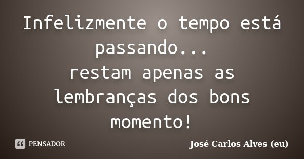 Infelizmente o tempo está passando... restam apenas as lembranças dos bons momento!... Frase de José Carlos Alves (eu).