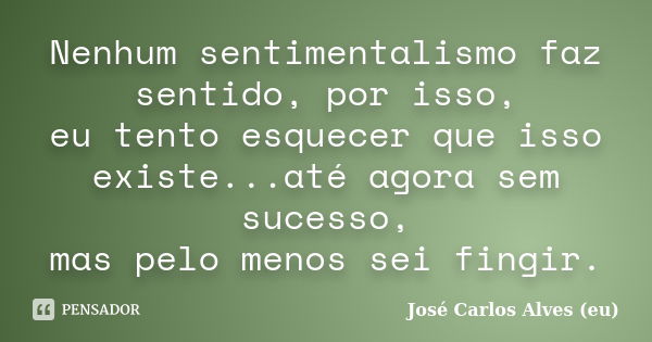 Nenhum sentimentalismo faz sentido, por isso, eu tento esquecer que isso existe...até agora sem sucesso, mas pelo menos sei fingir.... Frase de José Carlos Alves (eu).